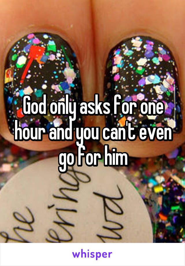 God only asks for one hour and you can't even go for him