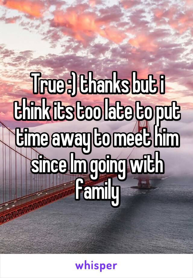 True :) thanks but i think its too late to put time away to meet him since Im going with family