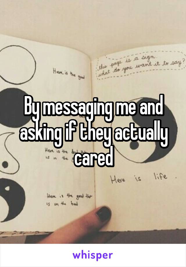 By messaging me and asking if they actually cared