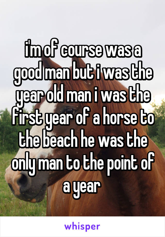 i'm of course was a good man but i was the year old man i was the first year of a horse to the beach he was the only man to the point of a year 