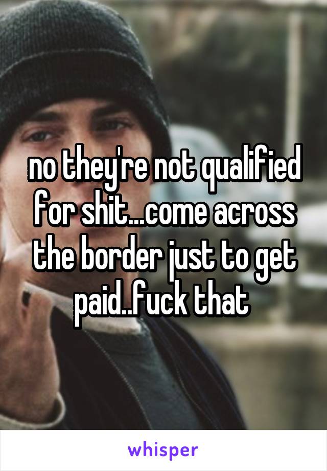 no they're not qualified for shit...come across the border just to get paid..fuck that 
