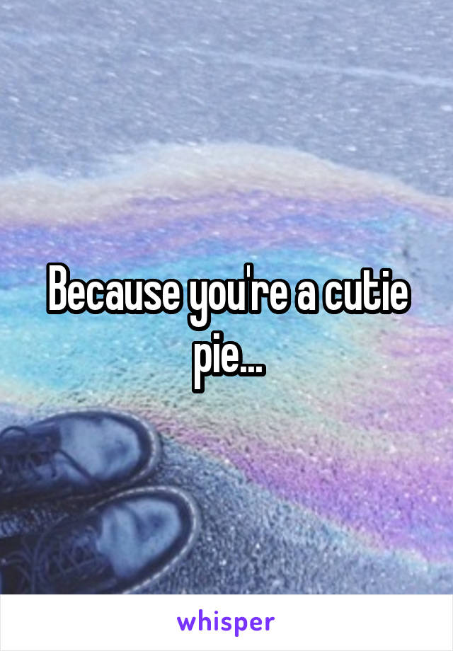 Because you're a cutie pie...