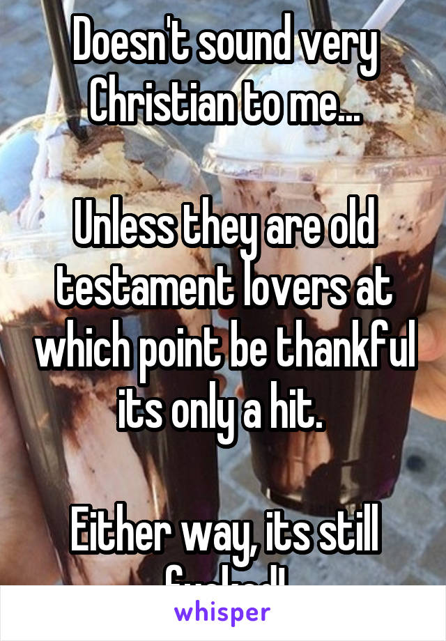 Doesn't sound very Christian to me...

Unless they are old testament lovers at which point be thankful its only a hit. 

Either way, its still fucked!