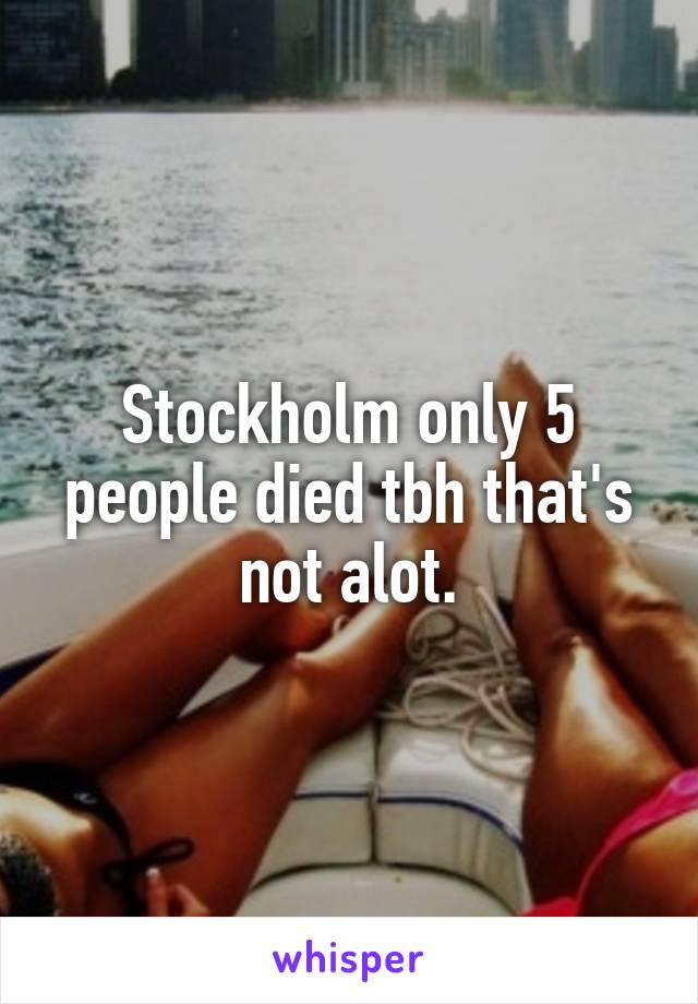 Stockholm only 5 people died tbh that's not alot.