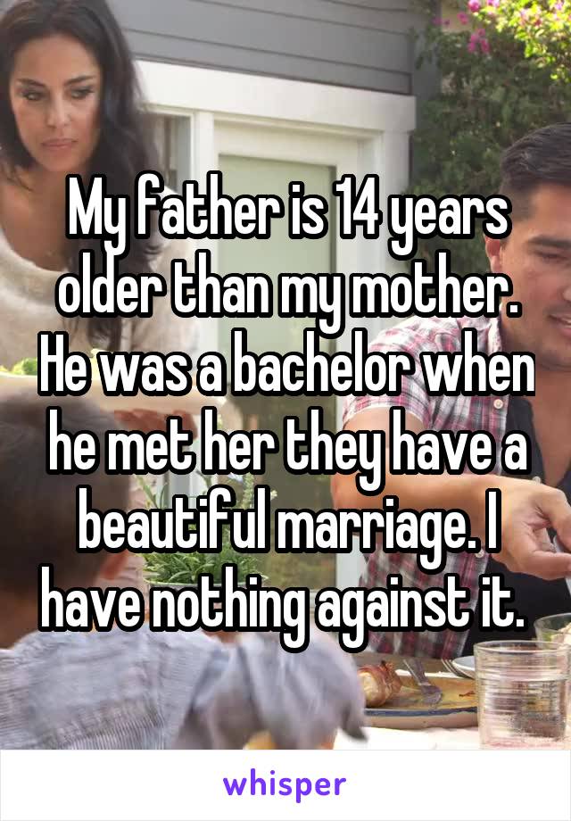 My father is 14 years older than my mother. He was a bachelor when he met her they have a beautiful marriage. I have nothing against it. 