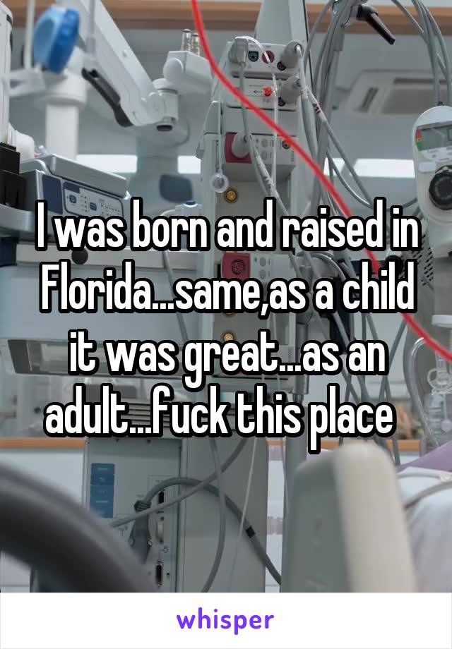I was born and raised in Florida...same,as a child it was great...as an adult...fuck this place  
