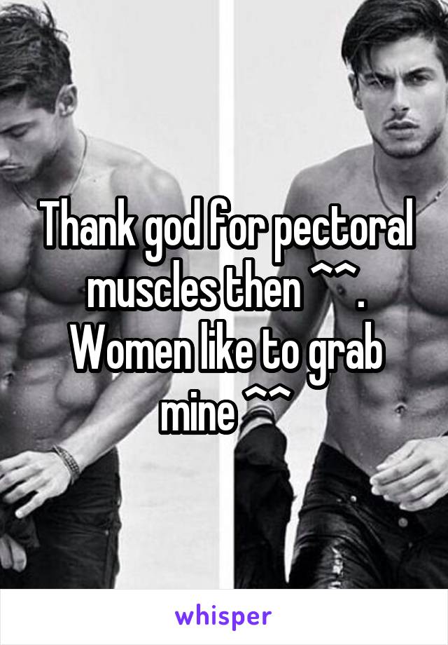 Thank god for pectoral muscles then ^^. Women like to grab mine ^^