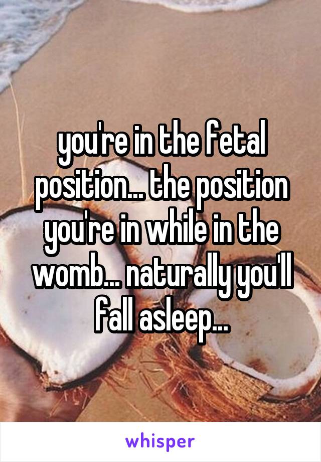 you're in the fetal position... the position you're in while in the womb... naturally you'll fall asleep...