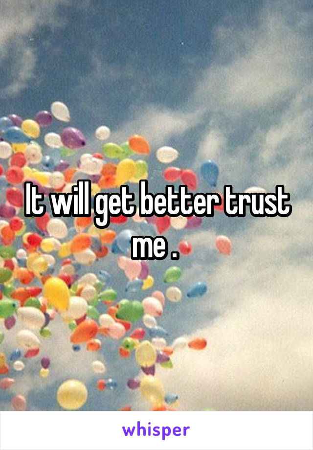 It will get better trust me . 