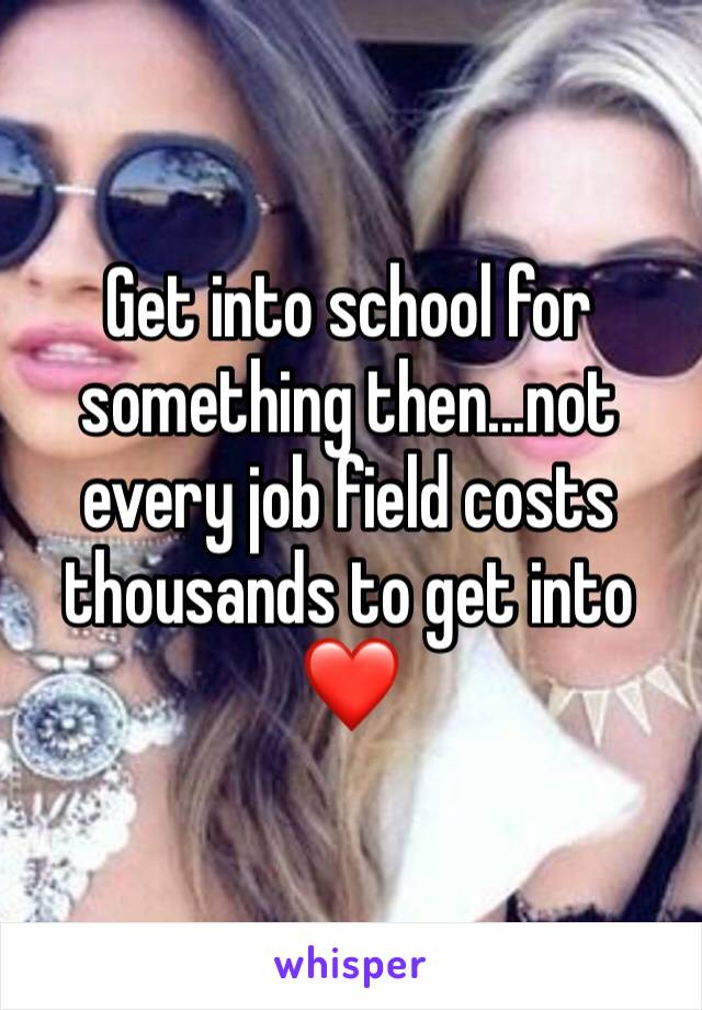 Get into school for something then...not every job field costs thousands to get into ❤️