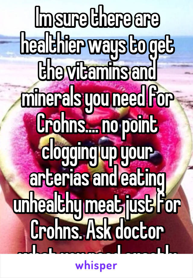 Im sure there are healthier ways to get the vitamins and minerals you need for Crohns.... no point clogging up your arterias and eating unhealthy meat just for Crohns. Ask doctor what you need exactly