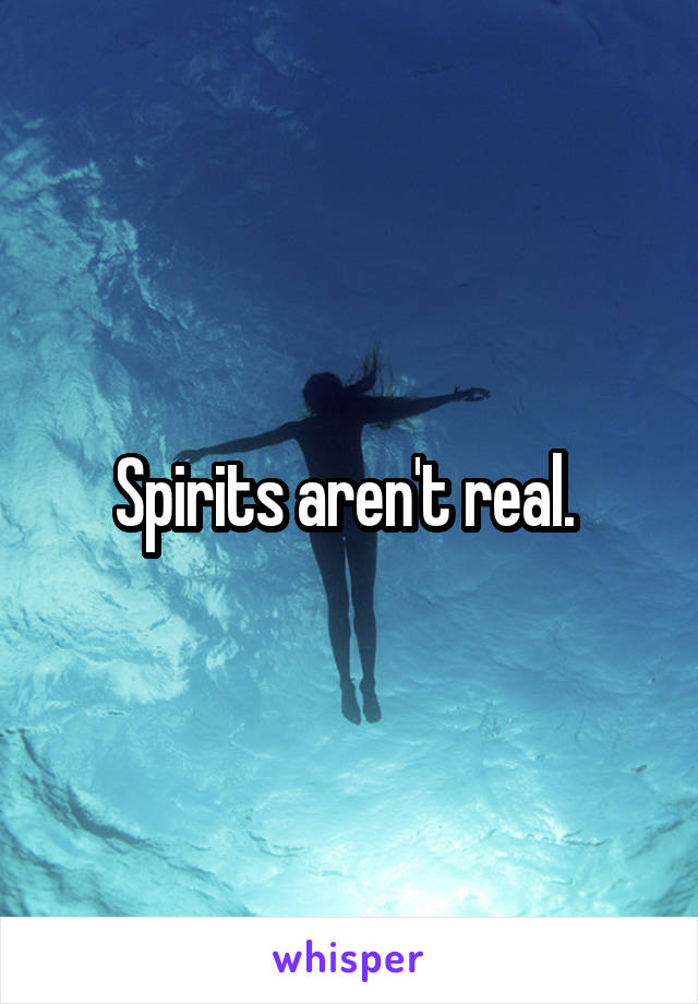 Spirits aren't real. 