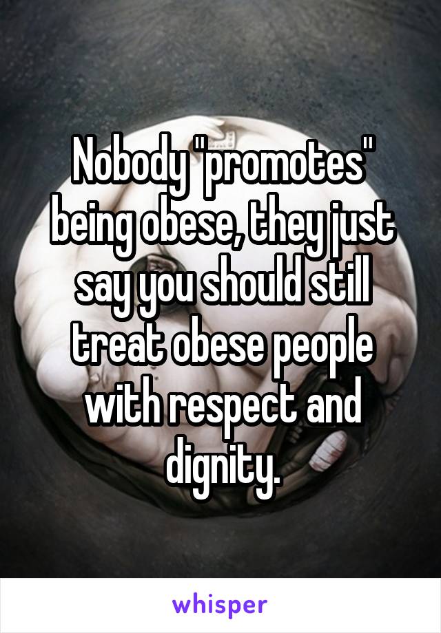 Nobody "promotes" being obese, they just say you should still treat obese people with respect and dignity.