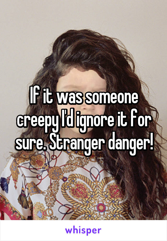 If it was someone creepy I'd ignore it for sure. Stranger danger!