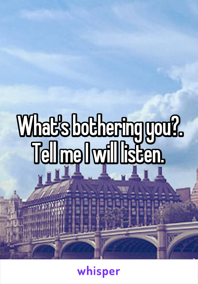 What's bothering you?. Tell me I will listen. 