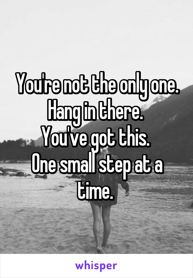 You're not the only one. Hang in there. 
You've got this. 
One small step at a time. 