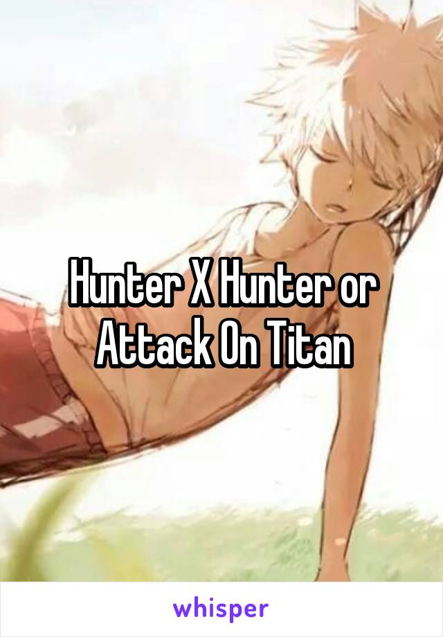 Hunter X Hunter or Attack On Titan