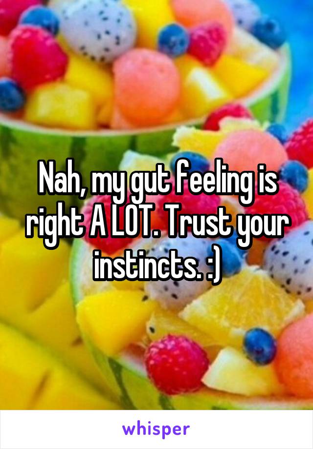 Nah, my gut feeling is right A LOT. Trust your instincts. :)