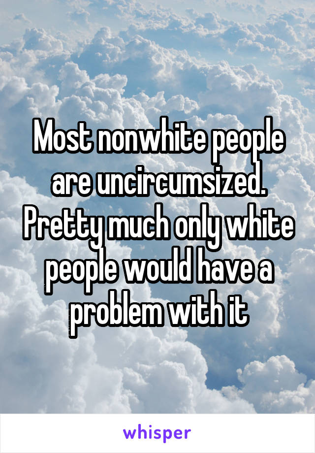 Most nonwhite people are uncircumsized. Pretty much only white people would have a problem with it