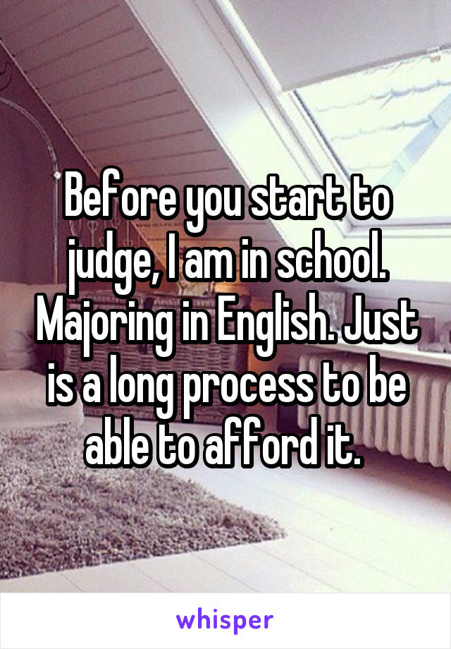 Before you start to judge, I am in school. Majoring in English. Just is a long process to be able to afford it. 