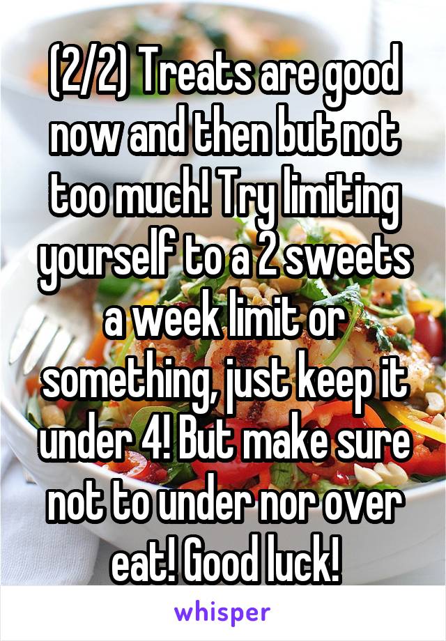 (2/2) Treats are good now and then but not too much! Try limiting yourself to a 2 sweets a week limit or something, just keep it under 4! But make sure not to under nor over eat! Good luck!