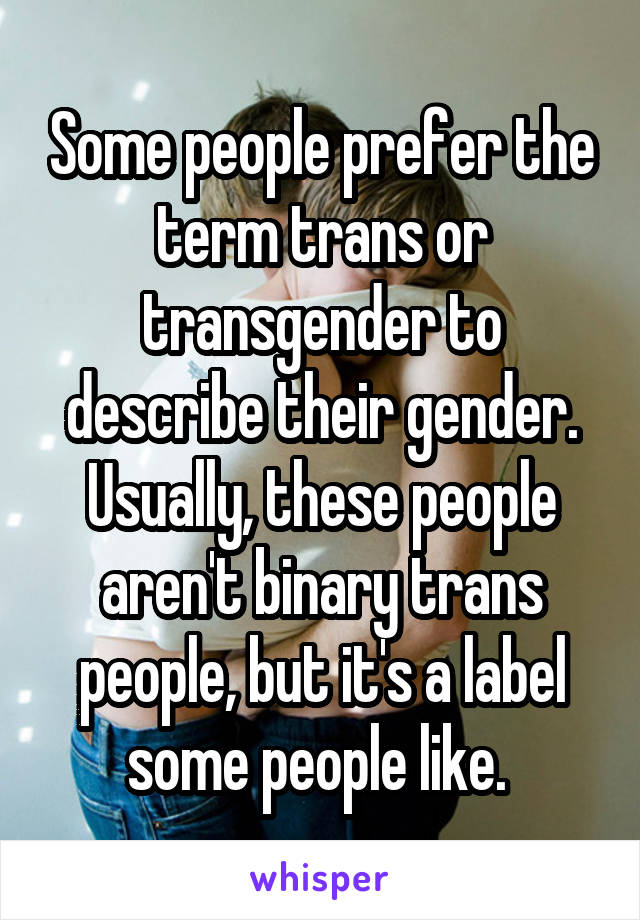 Some people prefer the term trans or transgender to describe their gender. Usually, these people aren't binary trans people, but it's a label some people like. 