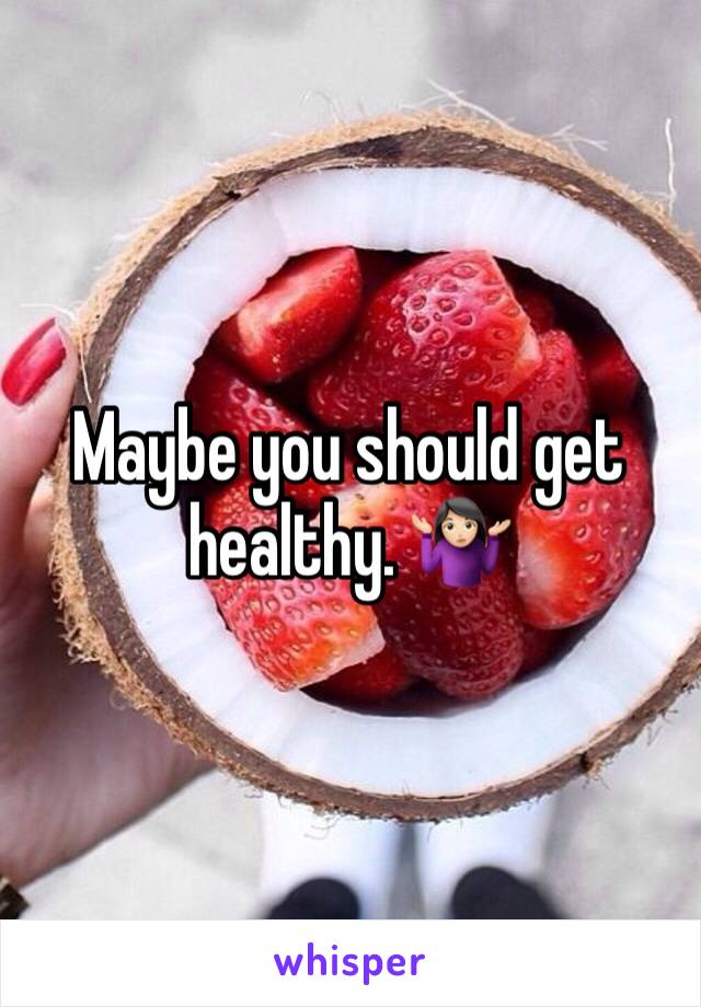 Maybe you should get healthy. 🤷🏻‍♀️