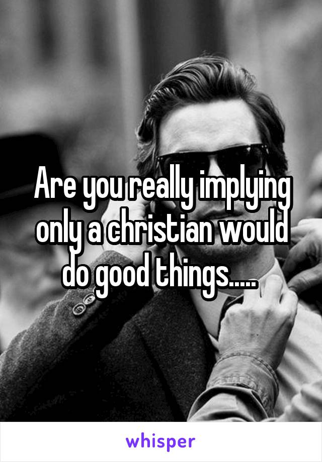 Are you really implying only a christian would do good things..... 