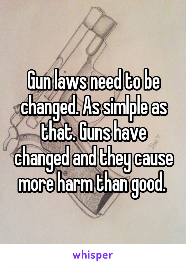 Gun laws need to be changed. As simlple as that. Guns have changed and they cause more harm than good. 