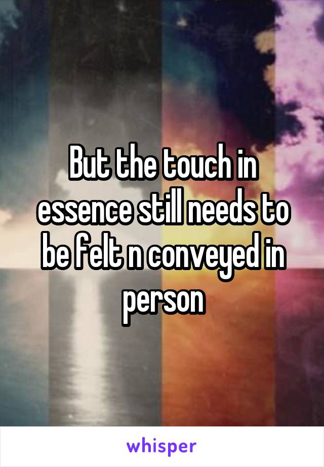 But the touch in essence still needs to be felt n conveyed in person