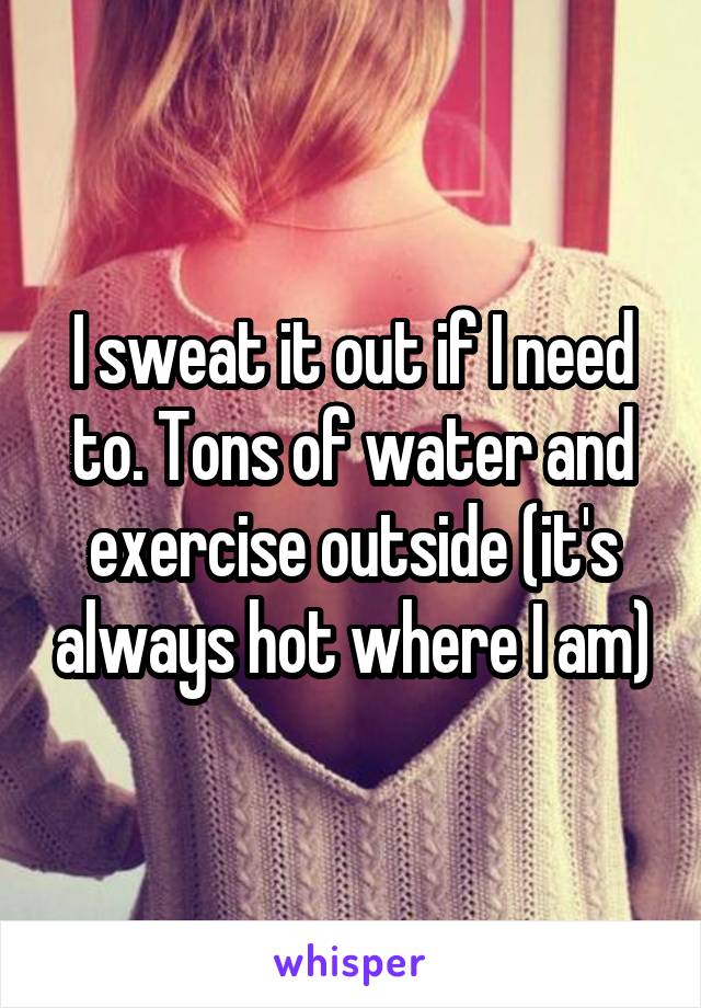 I sweat it out if I need to. Tons of water and exercise outside (it's always hot where I am)