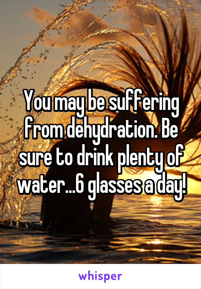 You may be suffering from dehydration. Be sure to drink plenty of water...6 glasses a day!
