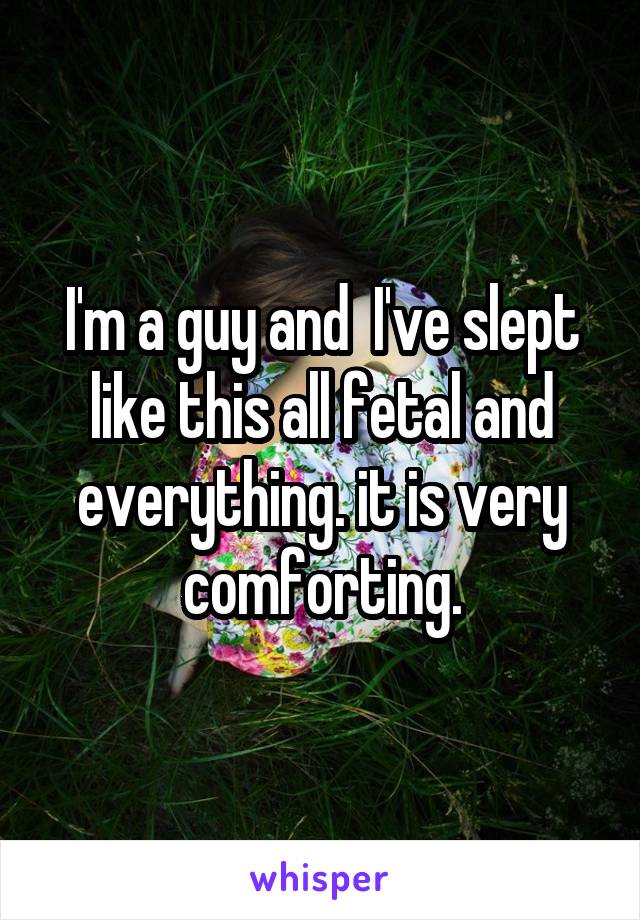 I'm a guy and  I've slept like this all fetal and everything. it is very comforting.