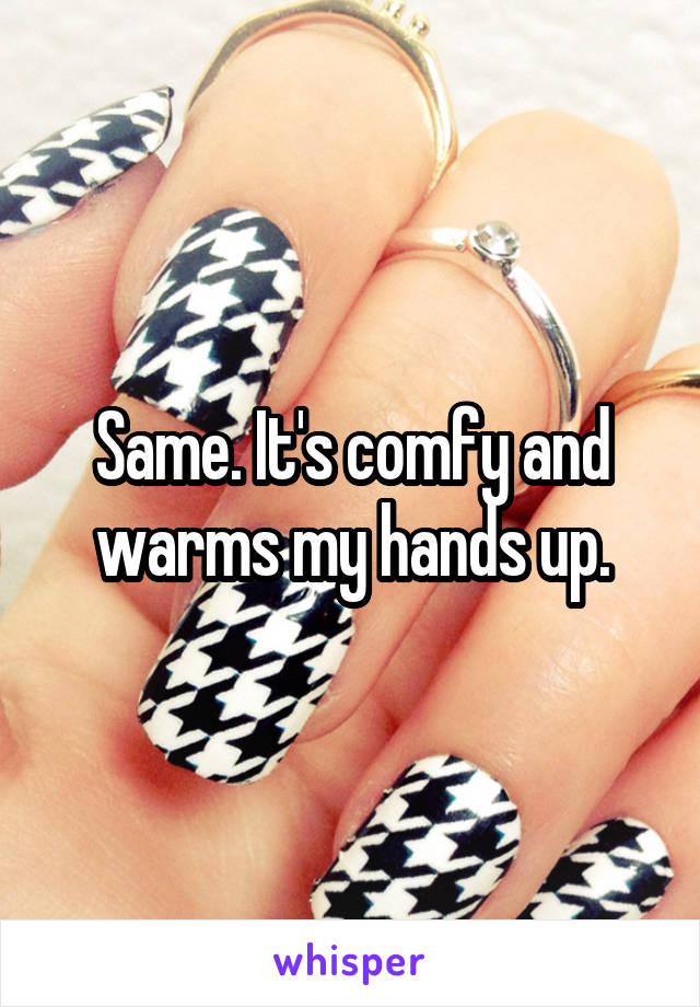 Same. It's comfy and warms my hands up.