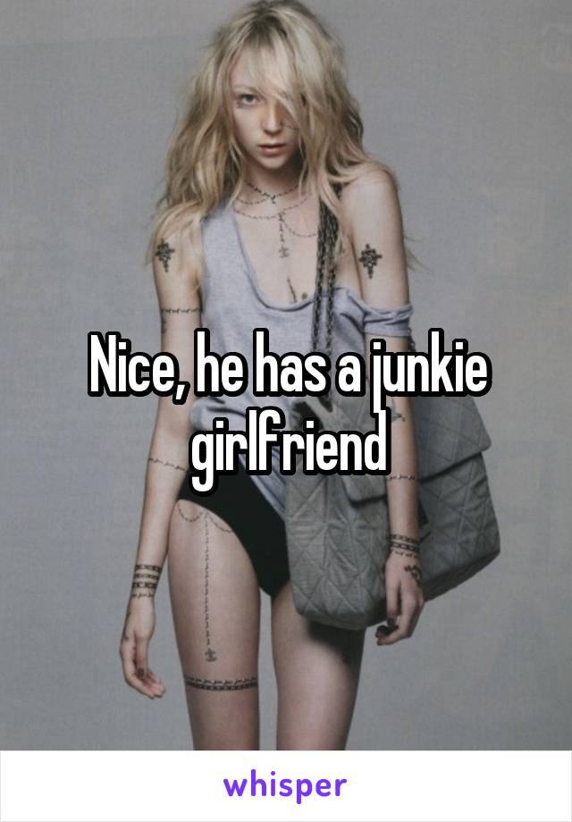 Nice, he has a junkie girlfriend