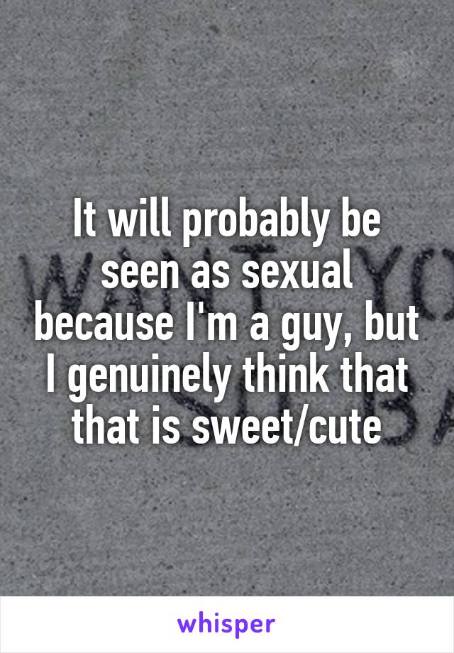 It will probably be seen as sexual because I'm a guy, but I genuinely think that that is sweet/cute