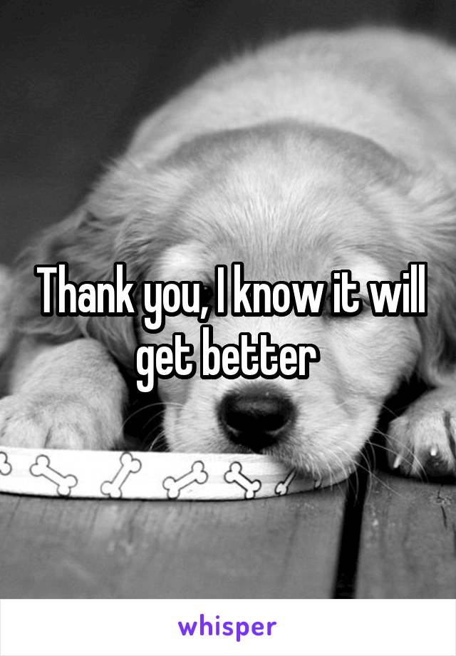 Thank you, I know it will get better 