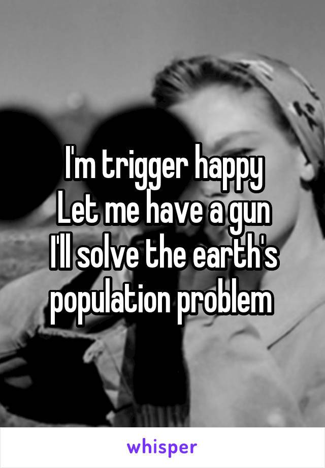 I'm trigger happy
Let me have a gun
I'll solve the earth's population problem 