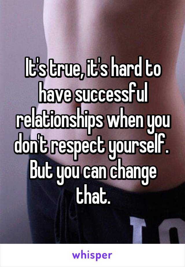 It's true, it's hard to have successful relationships when you don't respect yourself. 
But you can change that.