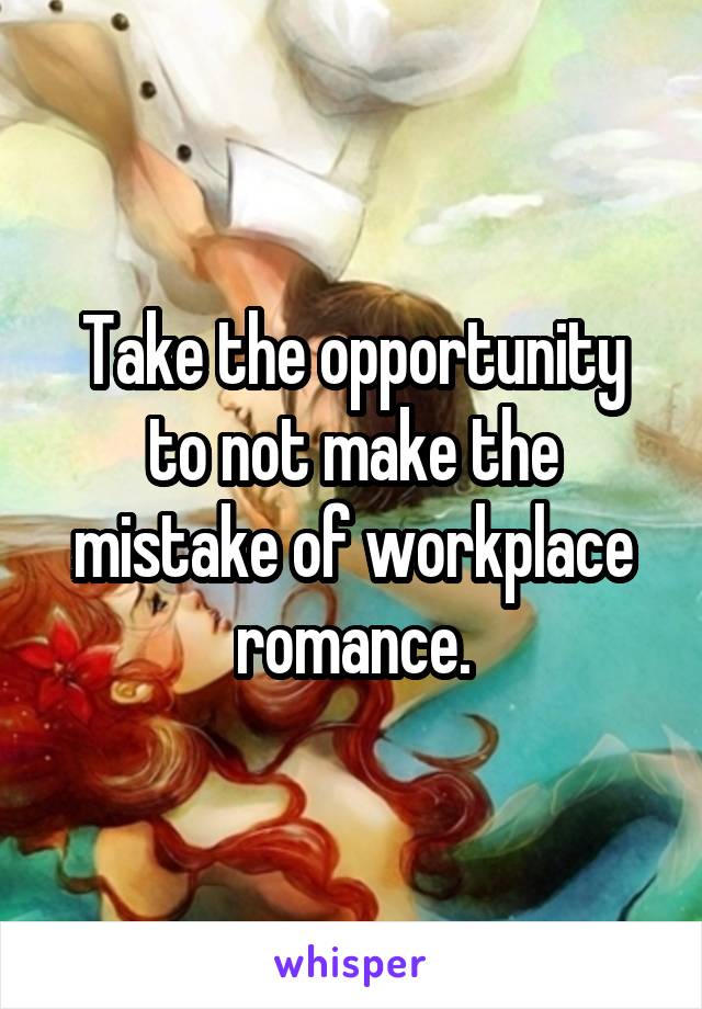 Take the opportunity to not make the mistake of workplace romance.