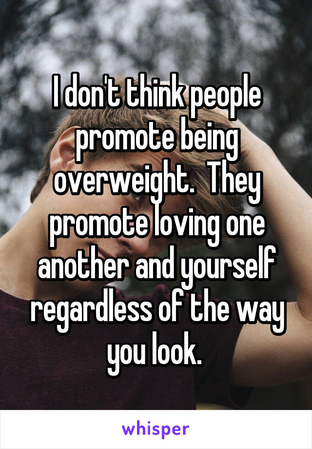 I don't think people promote being overweight.  They promote loving one another and yourself regardless of the way you look. 