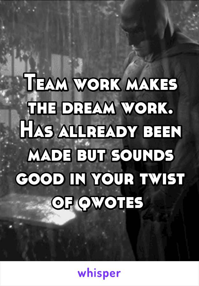Team work makes the dream work. Has allready been made but sounds good in your twist of qwotes 