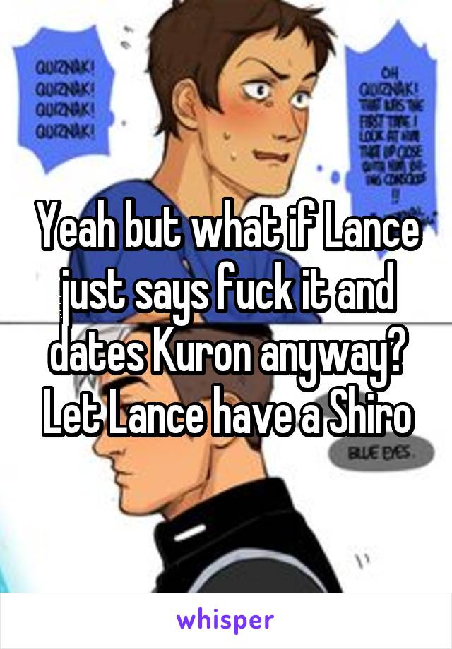 Yeah but what if Lance just says fuck it and dates Kuron anyway? Let Lance have a Shiro