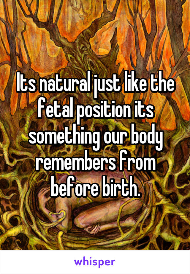 Its natural just like the fetal position its something our body remembers from before birth.