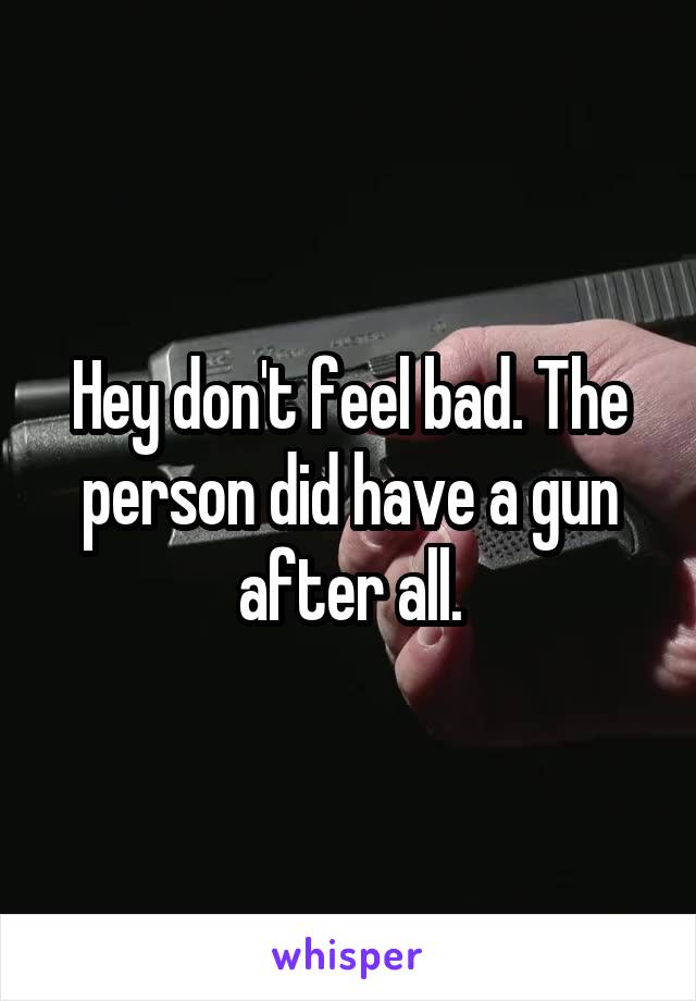 Hey don't feel bad. The person did have a gun after all.