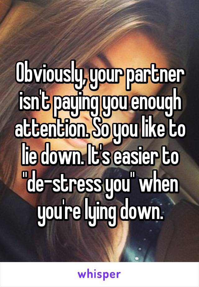 Obviously, your partner isn't paying you enough attention. So you like to lie down. It's easier to "de-stress you" when you're lying down.