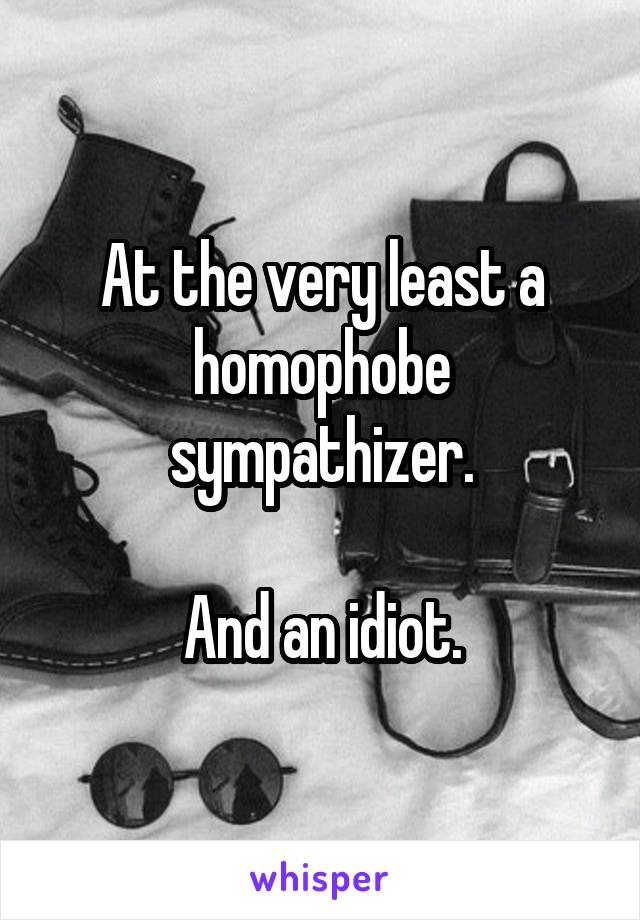 At the very least a homophobe sympathizer.

And an idiot.
