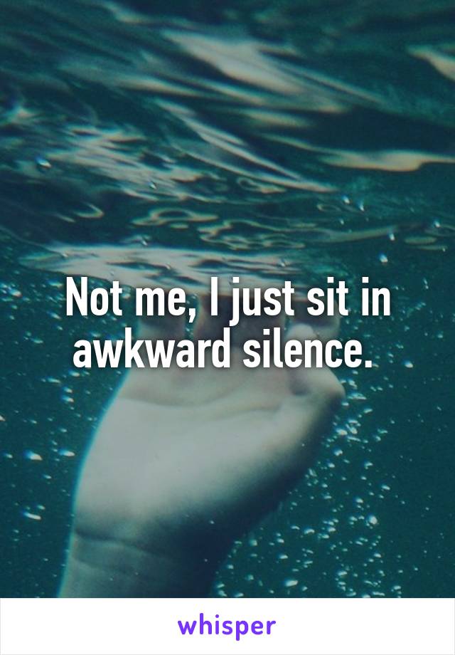 Not me, I just sit in awkward silence. 