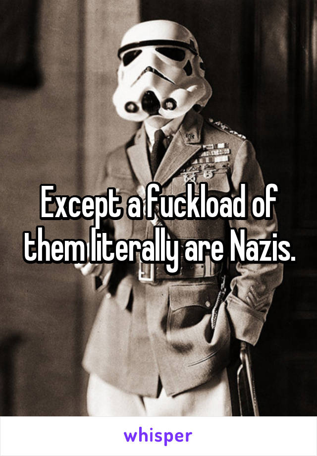 Except a fuckload of them literally are Nazis.