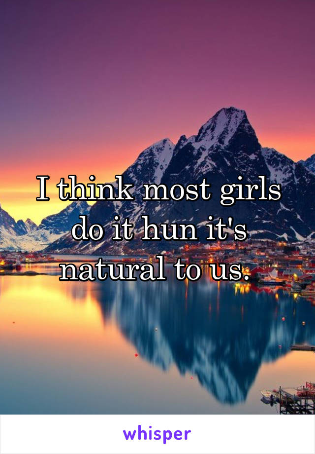 I think most girls do it hun it's natural to us. 